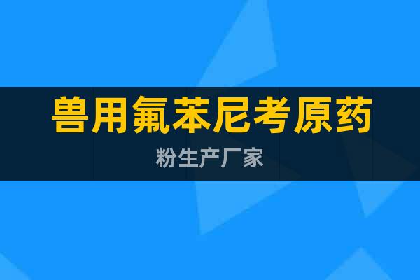 獸用氟苯尼考原藥粉生產(chǎn)廠家