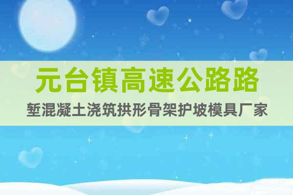 元臺鎮(zhèn)高速公路路塹混凝土澆筑拱形骨架護坡模具廠家
