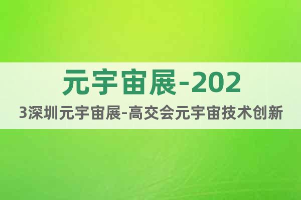 元宇宙展-2023深圳元宇宙展-高交会元宇宙技术创新应用专区