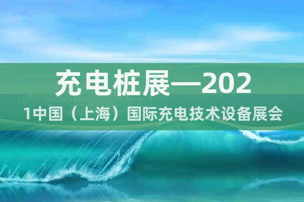 充電樁展—2021中國（上海）國際充電技術(shù)設(shè)備展會(huì)