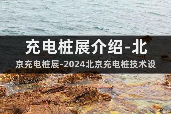 充電樁展介紹-北京充電樁展-2024北京充電樁技術(shù)設(shè)備展會(huì)
