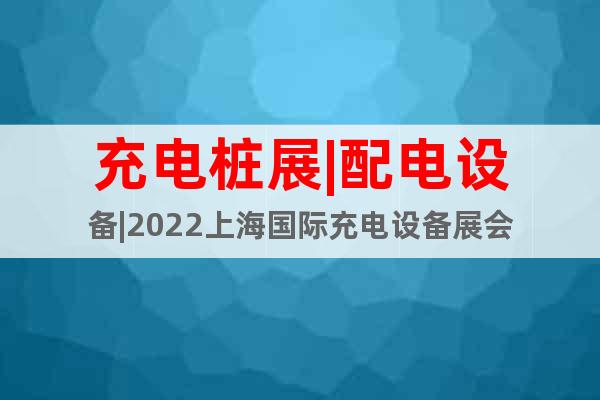 充电桩展|配电设备|2022上海国际充电设备展会