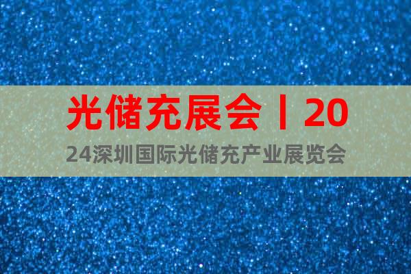 光储充展会丨2024深圳国际光储充产业展览会