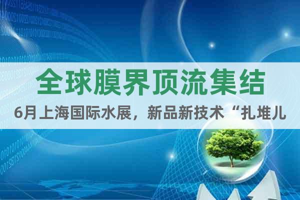全球膜界頂流集結6月上海國際水展,新品新技術“扎堆兒”亮相