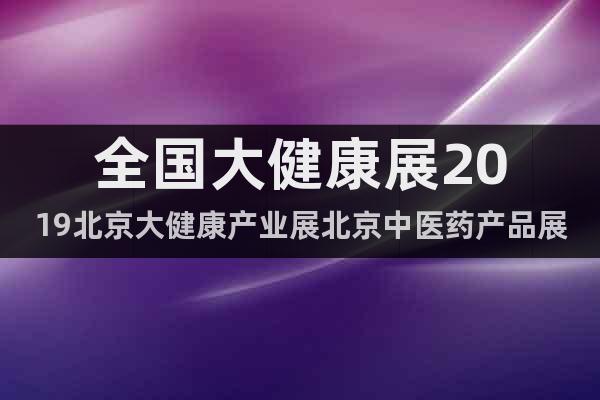 全國大健康展2019北京大健康產(chǎn)業(yè)展北京中醫(yī)藥產(chǎn)品展覽會(huì)