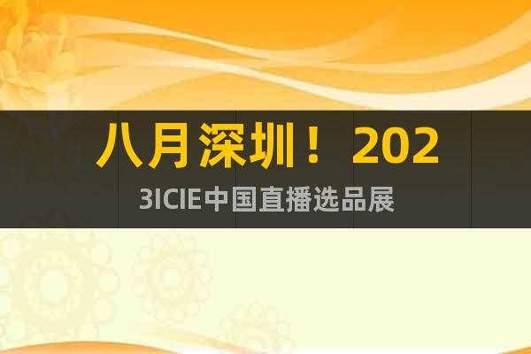 八月深圳！2023ICIE中國直播選品展