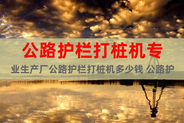 公路護欄打樁機專業(yè)生產(chǎn)廠公路護欄打樁機多少錢 公路護欄打樁機