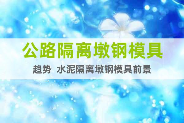 公路隔離墩鋼模具趨勢(shì)  水泥隔離墩鋼模具前景