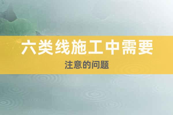 六類線施工中需要注意的問題
