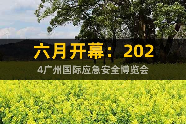 六月开幕：2024广州国际应急安全博览会