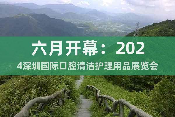 六月开幕：2024深圳国际口腔清洁护理用品展览会