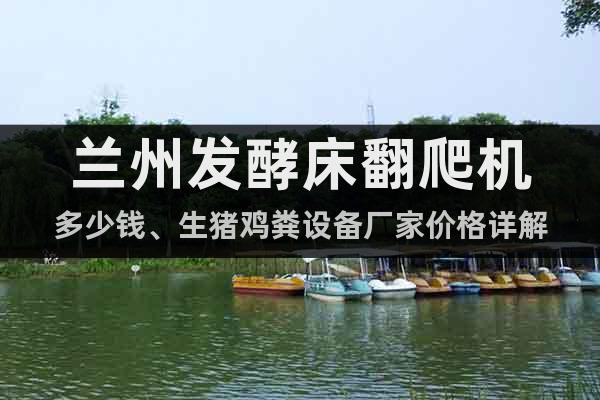 蘭州發(fā)酵床翻爬機(jī)多少錢、生豬雞糞設(shè)備廠家價(jià)格詳解