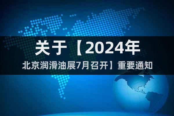 关于【2024年北京润滑油展7月召开】重要通知