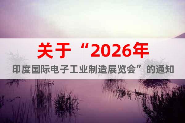 關于“2026年印度國際電子工業(yè)制造展覽會”的通知