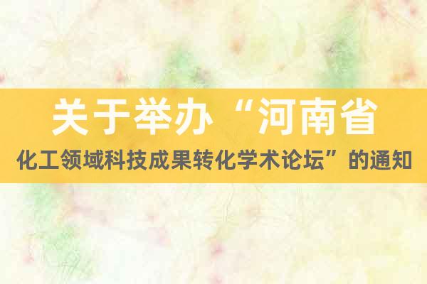關于舉辦“河南省化工領域科技成果轉化學術論壇”的通知