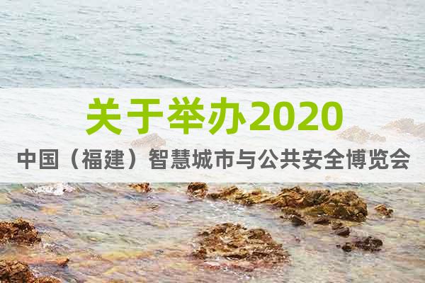 关于举办2020中国（福建）智慧城市与公共安全博览会的通知