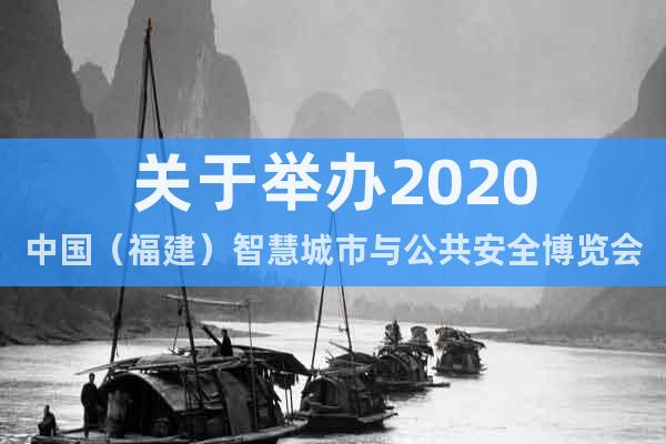 关于举办2020中国（福建）智慧城市与公共安全博览会的通知