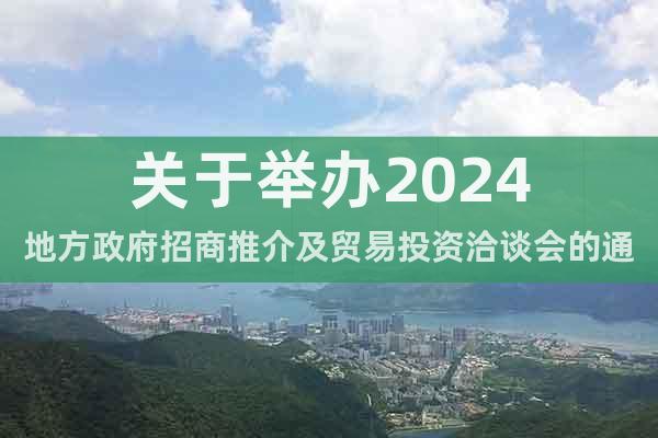 關(guān)于舉辦2024地方政府招商推介及貿(mào)易投資洽談會的通知