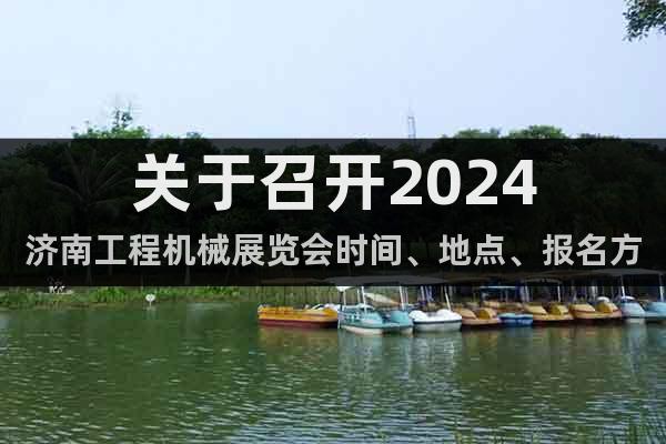 关于召开2024济南工程机械展览会时间、地点、报名方式