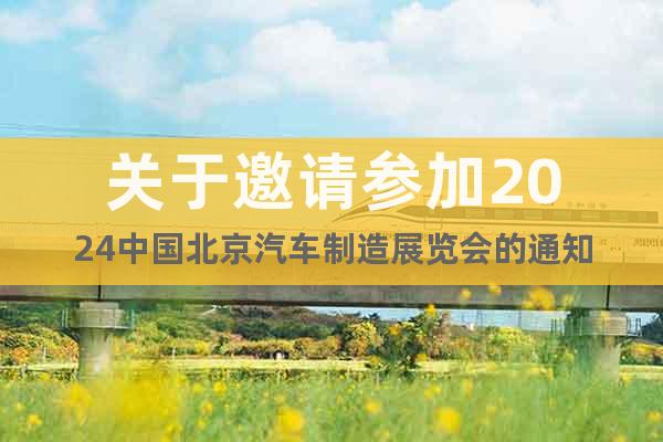 关于邀请参加2024中国北京汽车制造展览会的通知