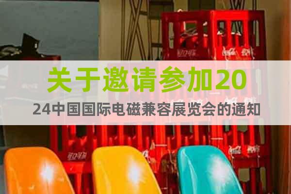 关于邀请参加2024中国国际电磁兼容展览会的通知