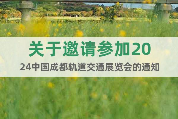 关于邀请参加2024中国成都轨道交通展览会的通知