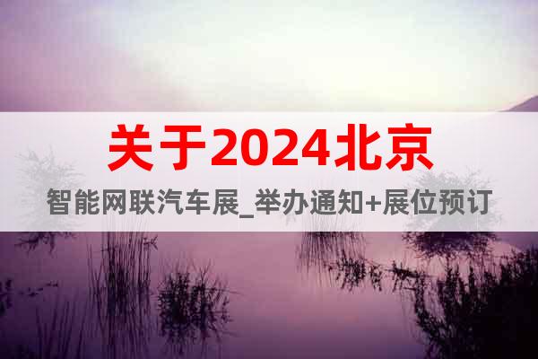 关于2024北京智能网联汽车展_举办通知+展位预订