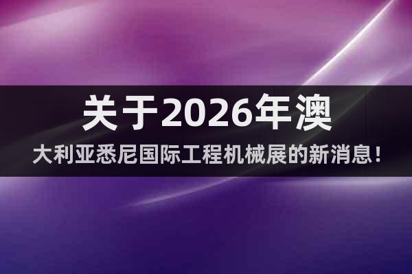 關于2026年澳大利亞悉尼國際工程機械展的新消息！