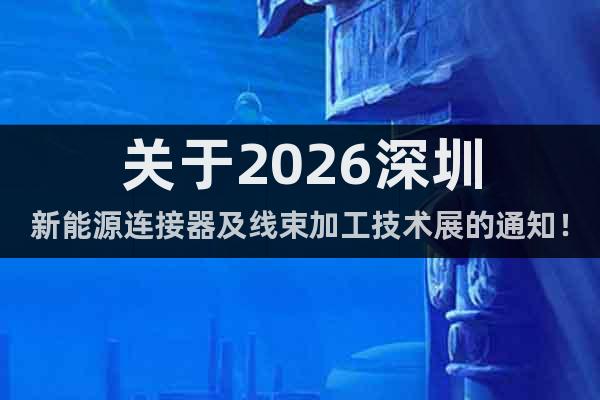 關(guān)于2026深圳新能源連接器及線束加工技術(shù)展的通知！