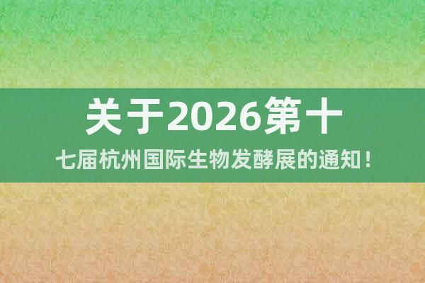 關(guān)于2026第十七屆杭州國際生物發(fā)酵展的通知！