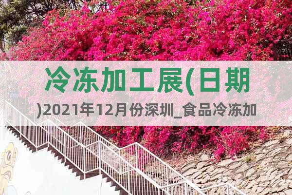 冷冻加工展(日期)2021年12月份深圳_食品冷冻加工展览会