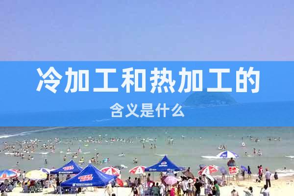 冷加工和熱加工的含義是什么