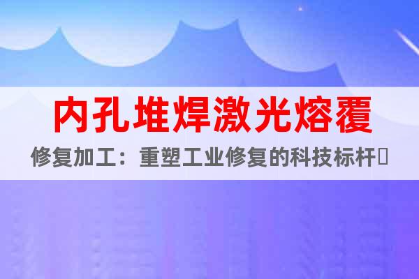內(nèi)孔堆焊激光熔覆修復(fù)加工：重塑工業(yè)修復(fù)的科技標(biāo)桿?