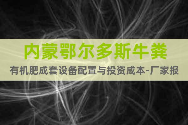 內(nèi)蒙鄂爾多斯牛糞有機(jī)肥成套設(shè)備配置與投資成本-廠家報價