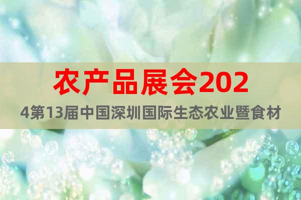 農(nóng)產(chǎn)品展會(huì)2024第13屆中國(guó)深圳國(guó)際生態(tài)農(nóng)業(yè)暨食材博覽會(huì)