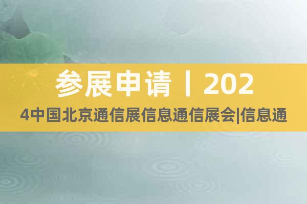 参展申请丨2024中国北京通信展信息通信展会|信息通讯展