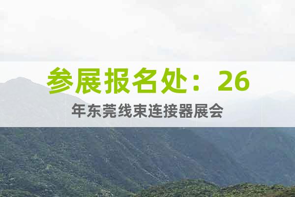 參展報名處：26年東莞線束連接器展會