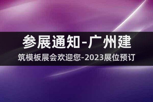 参展通知-广州建筑模板展会欢迎您-2023展位预订