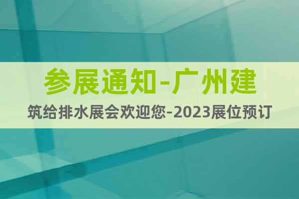 参展通知-广州建筑给排水展会欢迎您-2023展位预订