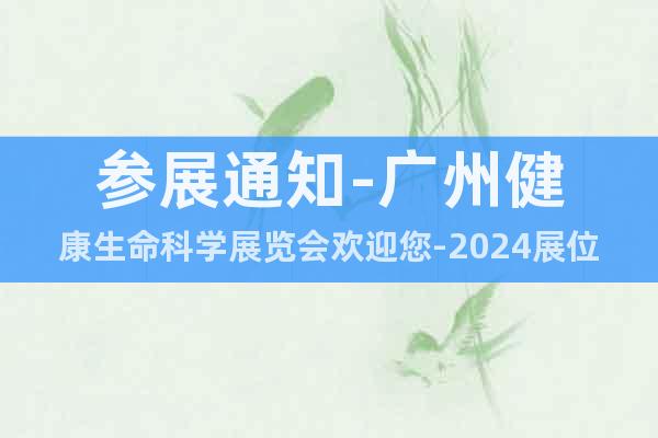 参展通知-广州健康生命科学展览会欢迎您-2024展位预订