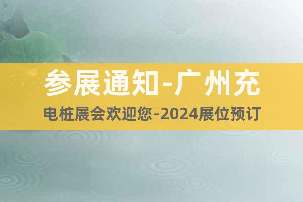 參展通知-廣州充電樁展會(huì)歡迎您-2024展位預(yù)訂