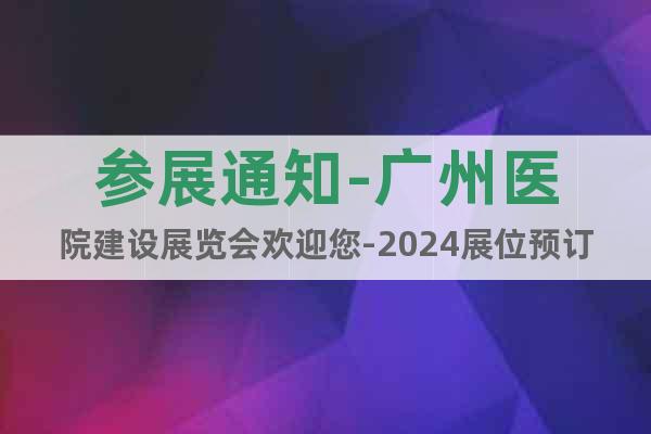 参展通知-广州医院建设展览会欢迎您-2024展位预订