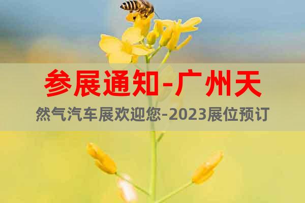 参展通知-广州天然气汽车展欢迎您-2023展位预订