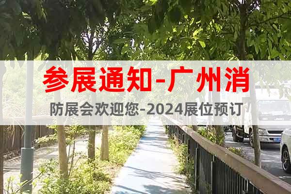 参展通知-广州消防展会欢迎您-2024展位预订