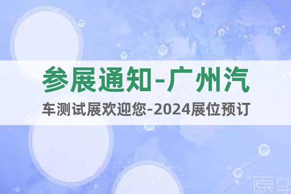 参展通知-广州汽车测试展欢迎您-2024展位预订
