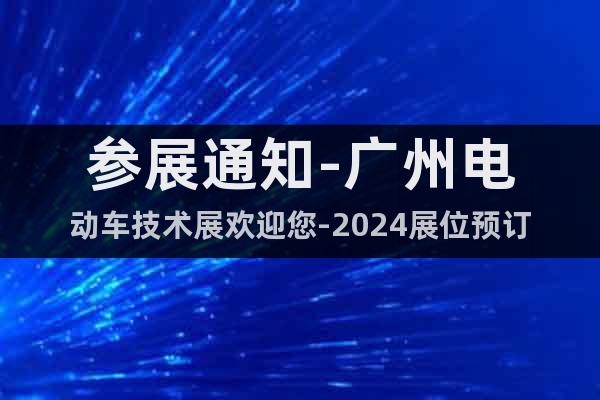 参展通知-广州电动车技术展欢迎您-2024展位预订