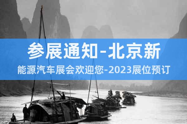 參展通知-北京新能源汽車展會歡迎您-2023展位預(yù)訂