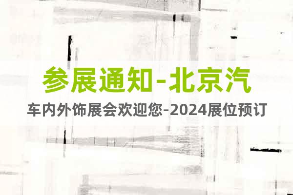 參展通知-北京汽車內(nèi)外飾展會(huì)歡迎您-2024展位預(yù)訂