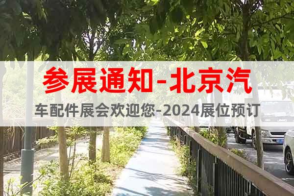 參展通知-北京汽車配件展會歡迎您-2024展位預訂