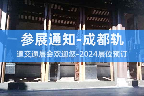 參展通知-成都軌道交通展會歡迎您-2024展位預(yù)訂